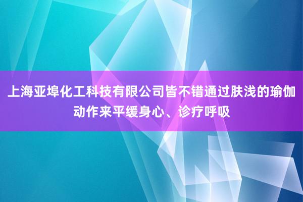 上海亚埠化工科技有限公司皆不错通过肤浅的瑜伽动作来平缓身心、诊疗呼吸