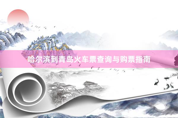 哈尔滨到青岛火车票查询与购票指南