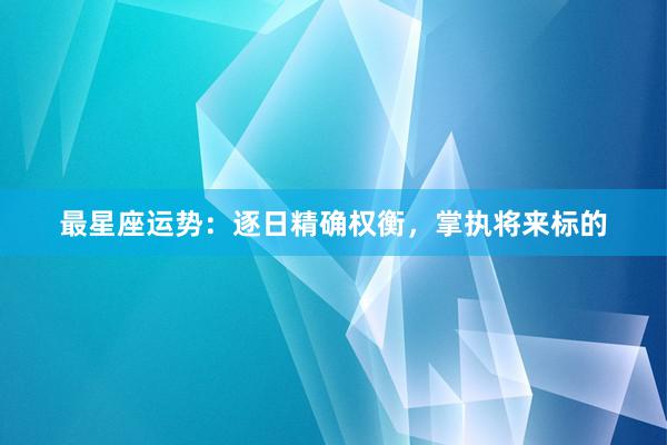 最星座运势：逐日精确权衡，掌执将来标的