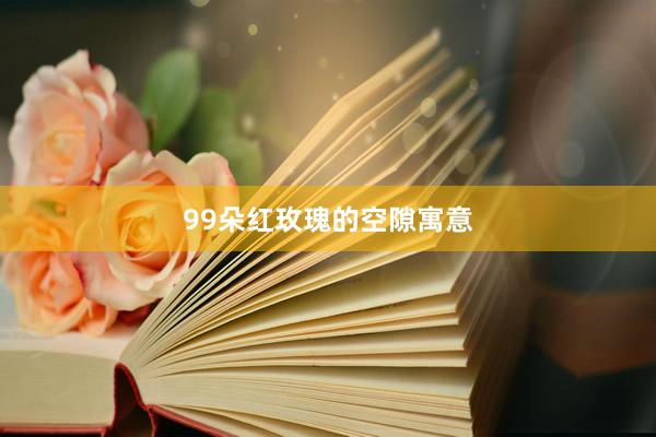99朵红玫瑰的空隙寓意