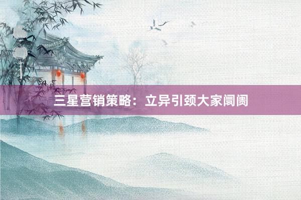 三星营销策略：立异引颈大家阛阓